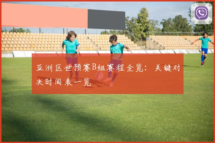 亚洲区世预赛B组赛程全览：关键对决时间表一览